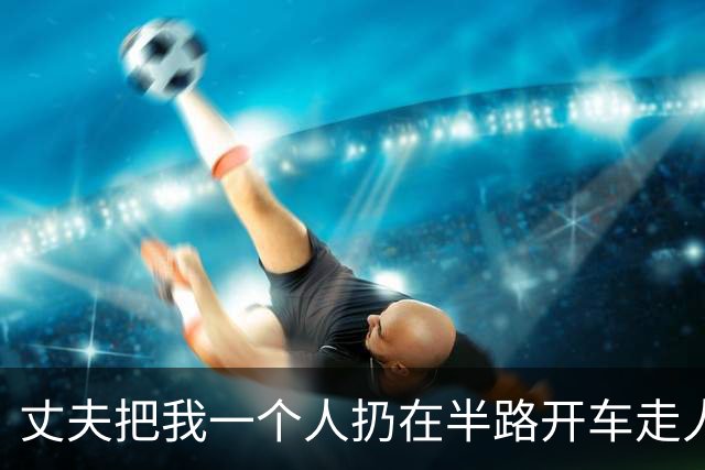 丈夫把我一个人扔在半路开车走人，过了9天他颤声问家里人我回没回，听说我彻底失联，他手抖得连手机都拿不稳
