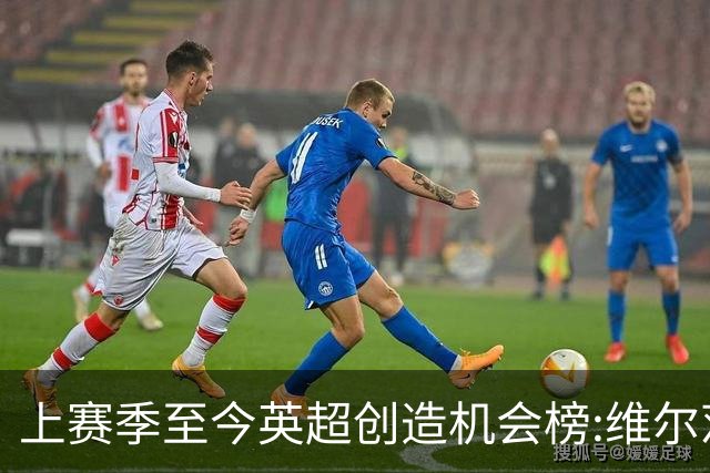 上赛季至今英超创造机会榜:维尔茨居首 谢尔基、萨卡、罗杰斯在列
