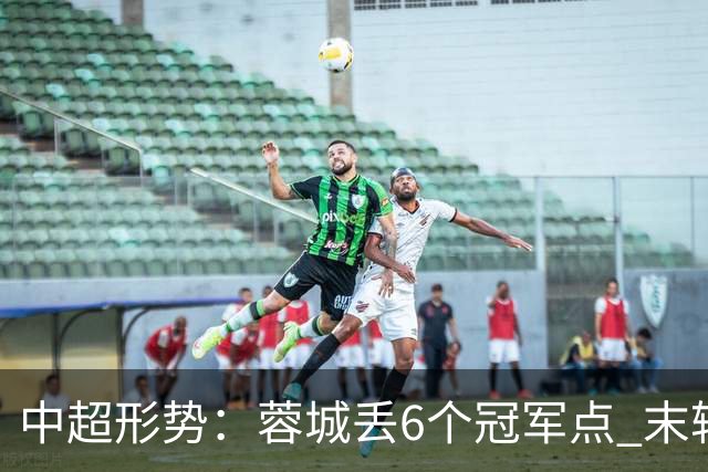 中超形势：蓉城丢6个冠军点 末轮不输泰山仍夺冠 盼津门虎阻击英博