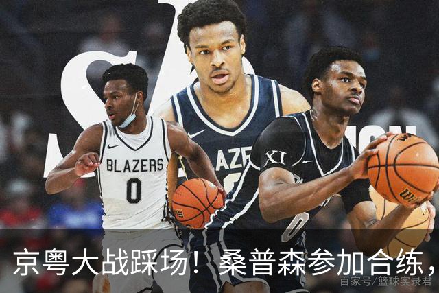 京粤大战踩场！桑普森参加合练，李楠提进攻问题，重点限制博日奇