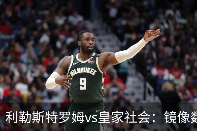 利勒斯特罗姆vs皇家社会：镜像数据下的北欧冷雨夜，与西甲球队的物理极限测试