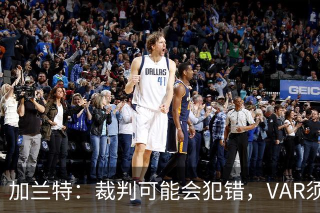 加兰特：裁判可能会犯错，VAR须成为纠正那些明显错误的工具