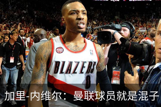加里-内维尔：曼联球员就是混子，他们已经放弃卡里克了