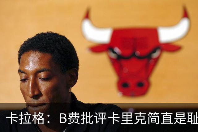 卡拉格：B费批评卡里克简直是耻辱，曼联从上到下都烂透了