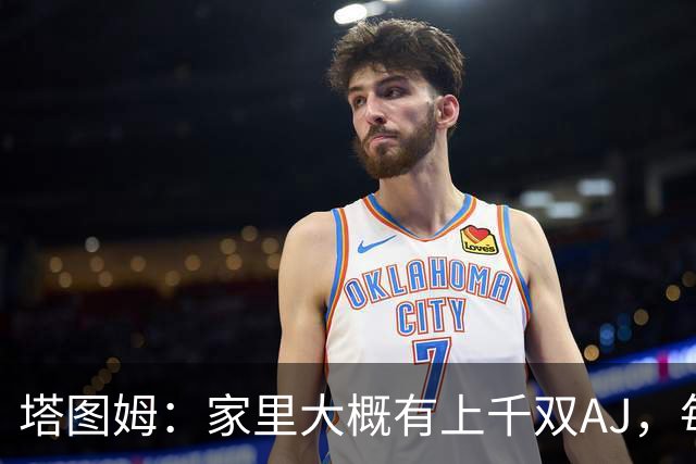 塔图姆：家里大概有上千双AJ，每个月都收到新鞋根本放不下