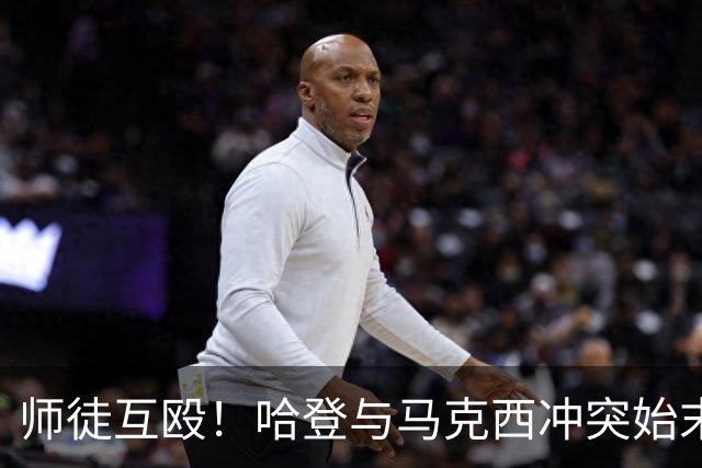 师徒互殴！哈登与马克西冲突始末，心情不爽、6次凶狠防守