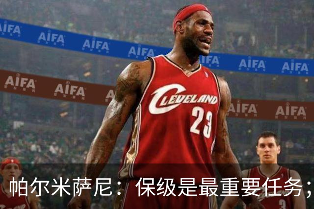 帕尔米萨尼：保级是最重要任务；意甲有很多优秀门将值得学习