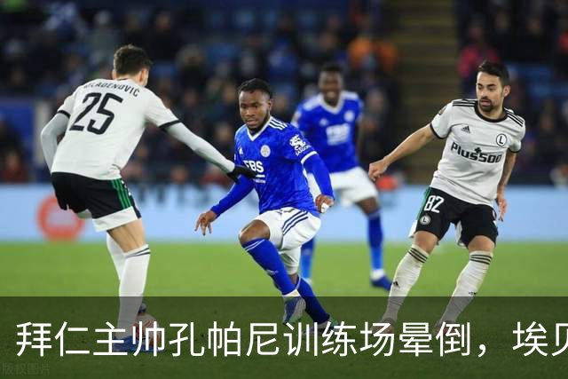 拜仁主帅孔帕尼训练场晕倒，埃贝尔：恢复要按周算