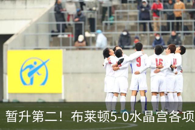 暂升第二！布莱顿5-0水晶宫各项赛事6连胜 戈麦斯51米中圈吊射