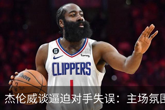杰伦威谈逼迫对手失误：主场氛围加持 起势阶段球队保持了冷静