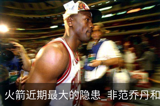 火箭近期最大的隐患 非范乔丹和斯玛特短暂缺阵 而是此位置出现真空