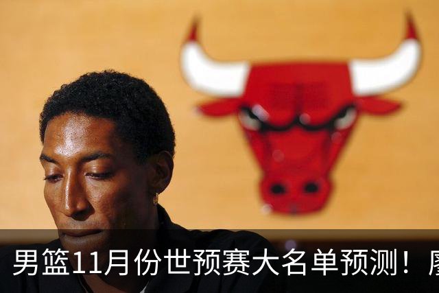 男篮11月份世预赛大名单预测！廖三宁带队 周琦回归 上海队3人入选
