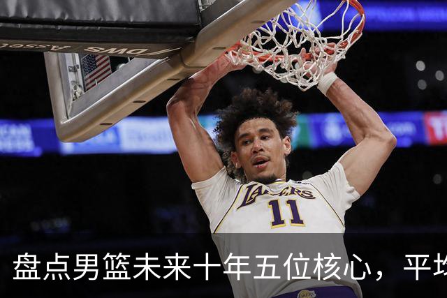 盘点男篮未来十年五位核心，平均身高2米06，能否冲击奥运会？