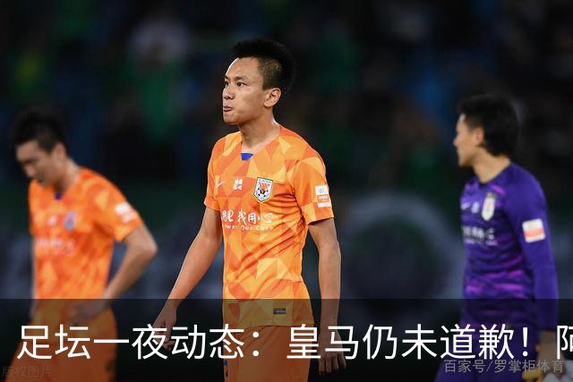 足坛一夜动态：皇马仍未道歉！阿森纳爆冷输英乙队 亚马尔父亲打人
