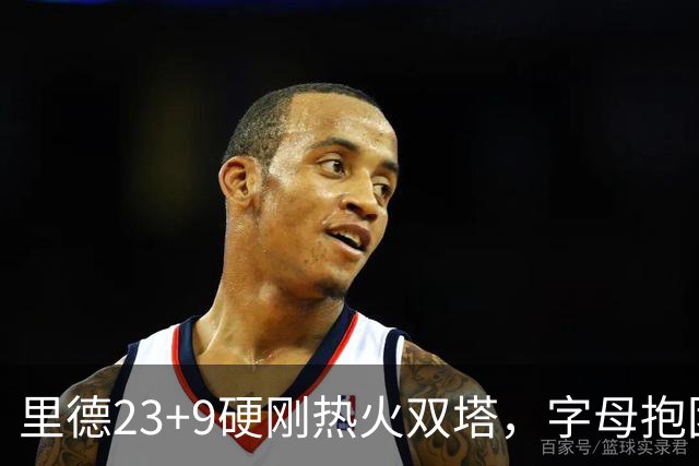 里德23+9硬刚热火双塔，字母抱团绝望三连败，黄蜂夺主场首胜