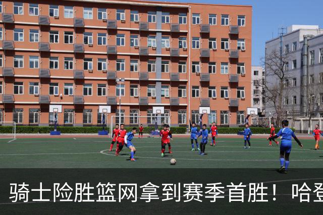 骑士险胜篮网拿到赛季首胜！哈登8中1疯狂打铁，进攻突然就不灵？
