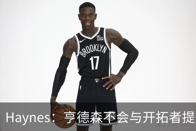 Haynes：亨德森不会与开拓者提前续约 明夏将成受限制自由球员！